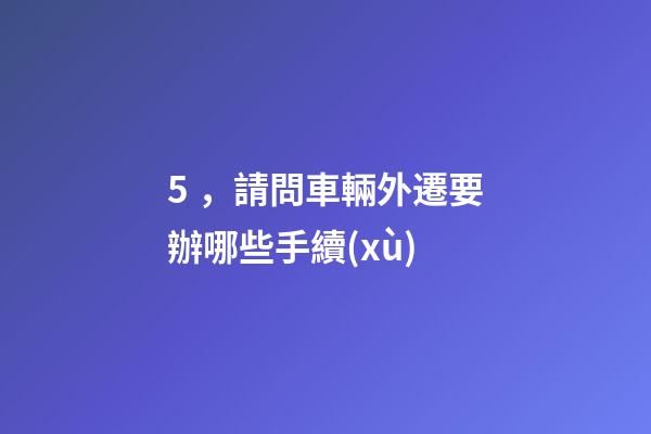 5，請問車輛外遷要辦哪些手續(xù)